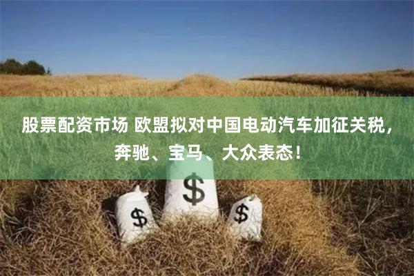 股票配资市场 欧盟拟对中国电动汽车加征关税，奔驰、宝马、大众表态！