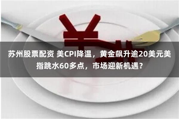 苏州股票配资 美CPI降温，黄金飙升逾20美元美指跳水60多点，市场迎新机遇？