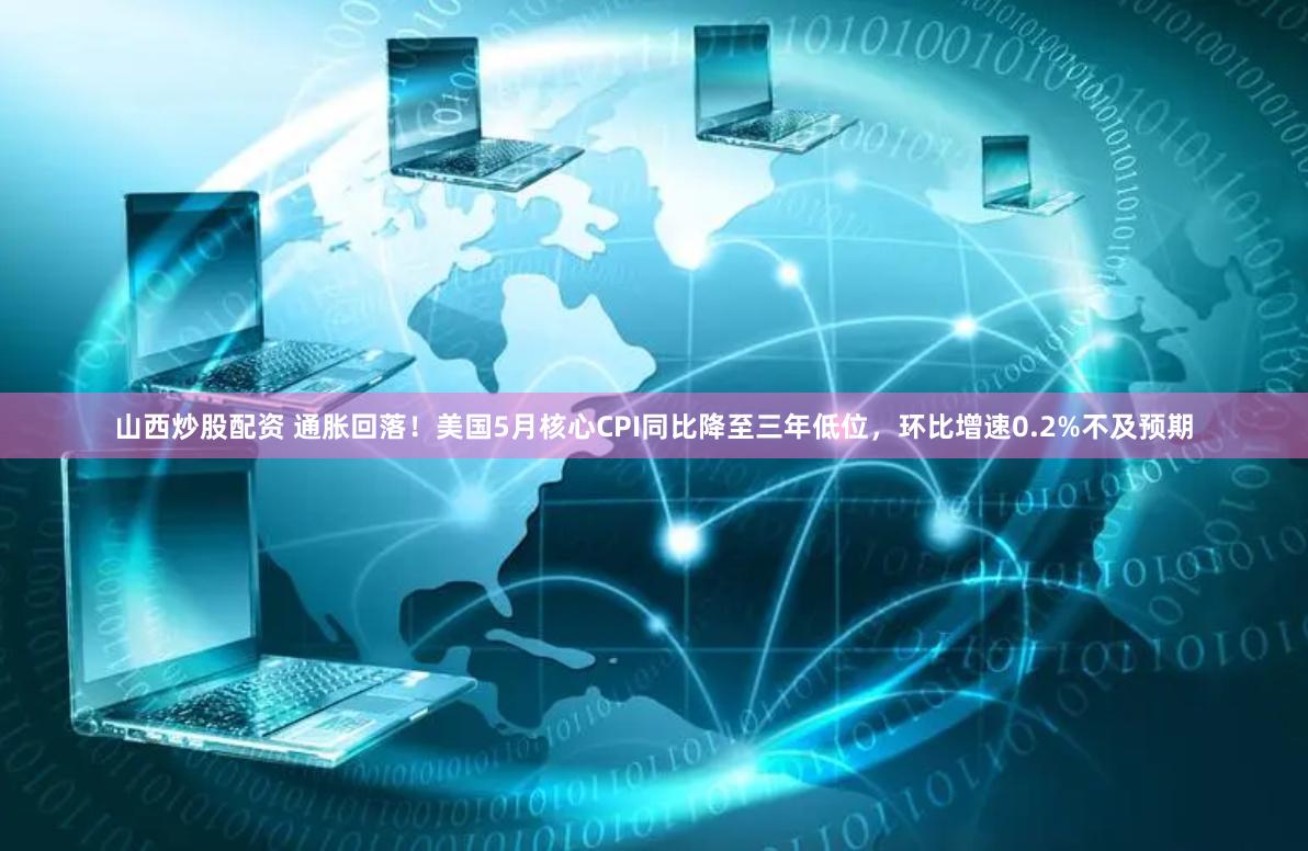 山西炒股配资 通胀回落！美国5月核心CPI同比降至三年低位，环比增速0.2%不及预期