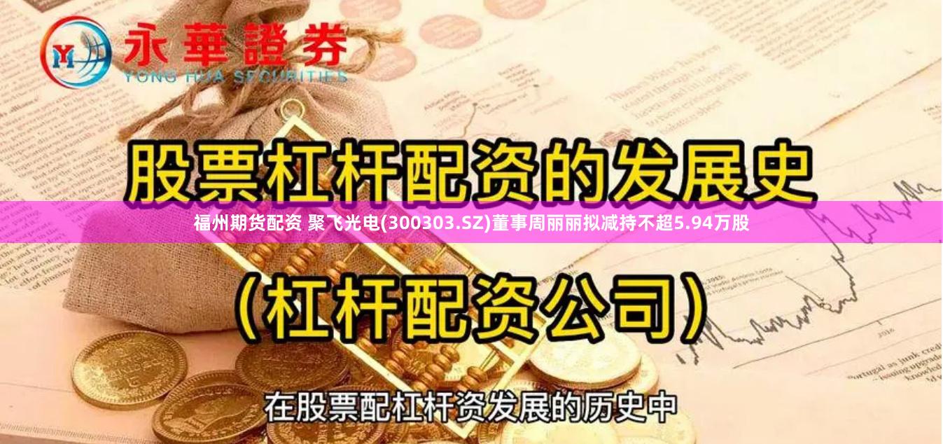 福州期货配资 聚飞光电(300303.SZ)董事周丽丽拟减持不超5.94万股