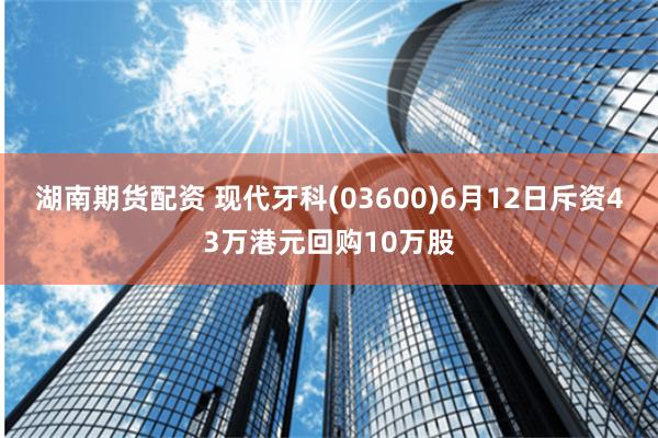 湖南期货配资 现代牙科(03600)6月12日斥资43万港元回购10万股