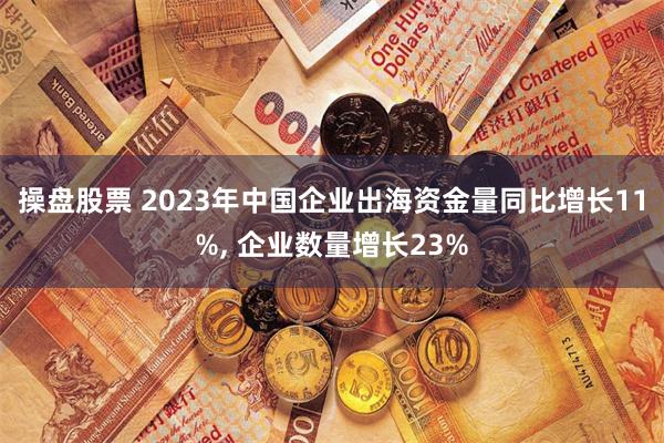 操盘股票 2023年中国企业出海资金量同比增长11%, 企业数量增长23%
