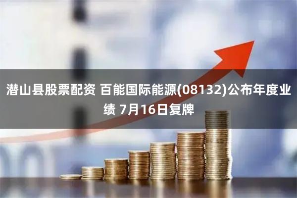 潜山县股票配资 百能国际能源(08132)公布年度业绩 7月16日复牌