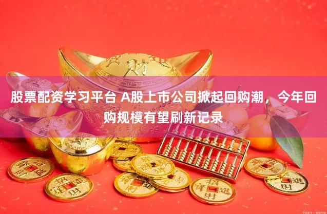 股票配资学习平台 A股上市公司掀起回购潮，今年回购规模有望刷新记录
