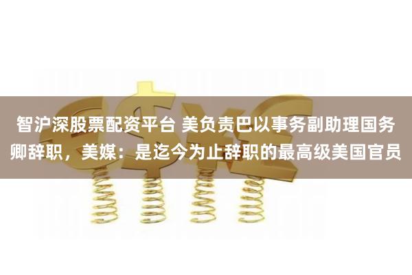 智沪深股票配资平台 美负责巴以事务副助理国务卿辞职，美媒：是迄今为止辞职的最高级美国官员