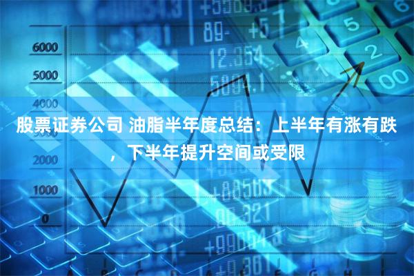 股票证券公司 油脂半年度总结：上半年有涨有跌，下半年提升空间或受限