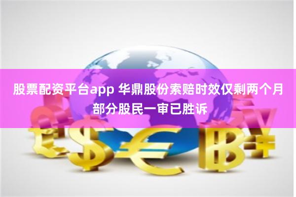 股票配资平台app 华鼎股份索赔时效仅剩两个月 部分股民一审已胜诉
