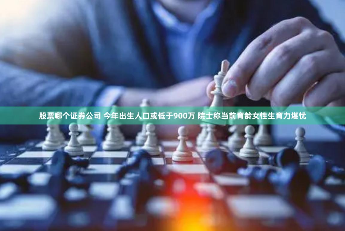 股票哪个证券公司 今年出生人口或低于900万 院士称当前育龄女性生育力堪忧