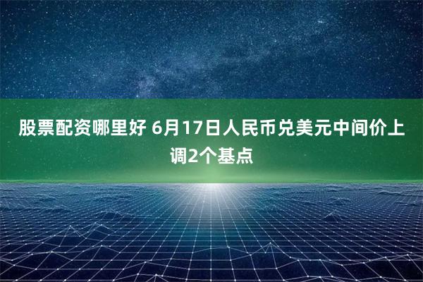 股票配资哪里好 6月17日人民币兑美元中间价上调2个基点