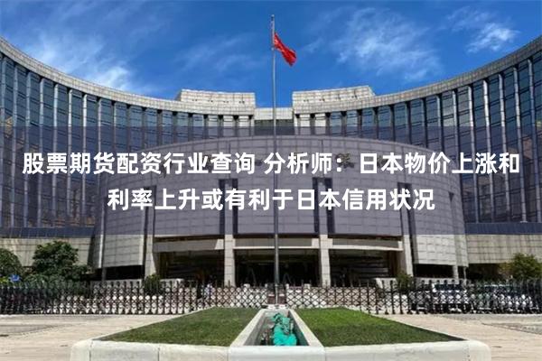 股票期货配资行业查询 分析师：日本物价上涨和利率上升或有利于日本信用状况