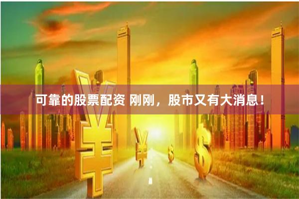 可靠的股票配资 刚刚，股市又有大消息！