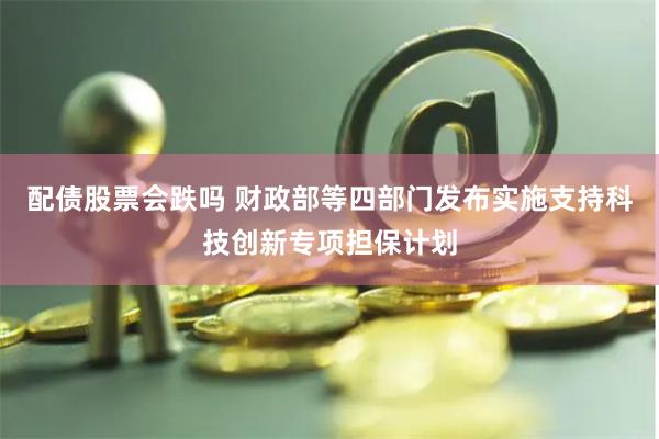 配债股票会跌吗 财政部等四部门发布实施支持科技创新专项担保计划