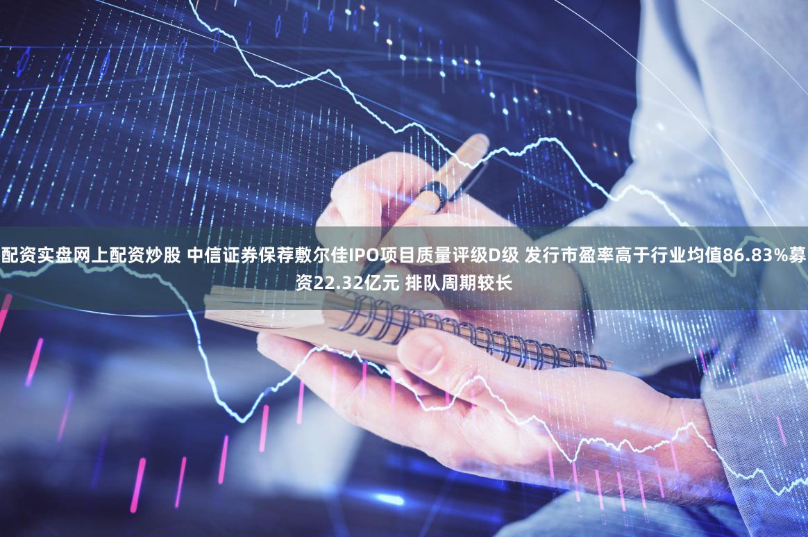 配资实盘网上配资炒股 中信证券保荐敷尔佳IPO项目质量评级D级 发行市盈率高于行业均值86.83%募资22.32亿元 排队周期较长