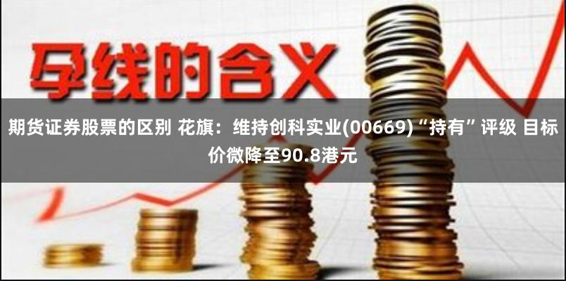 期货证券股票的区别 花旗：维持创科实业(00669)“持有”评级 目标价微降至90.8港元