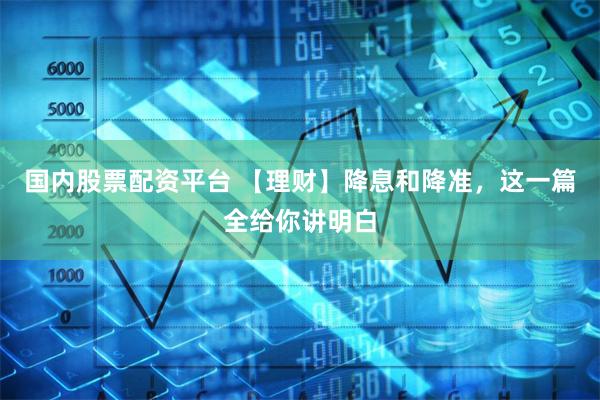 国内股票配资平台 【理财】降息和降准，这一篇全给你讲明白