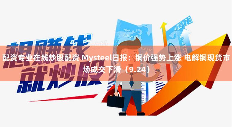 配资专业在线炒股配资 Mysteel日报：铜价强势上涨 电解铜现货市场成交下滑（9.24）