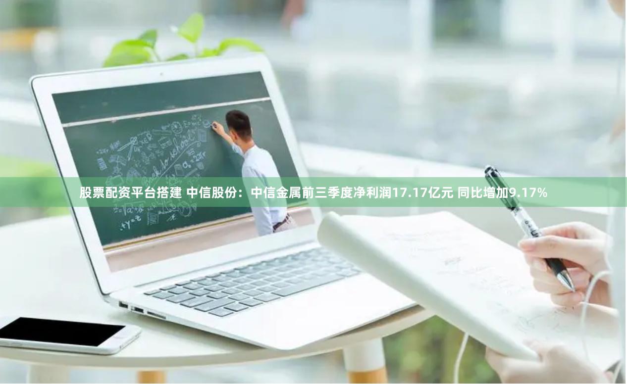 股票配资平台搭建 中信股份：中信金属前三季度净利润17.17亿元 同比增加9.17%