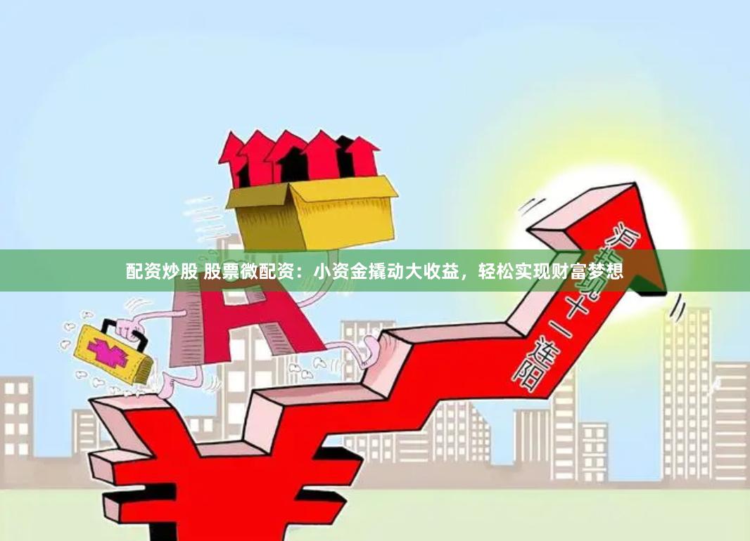 配资炒股 股票微配资：小资金撬动大收益，轻松实现财富梦想