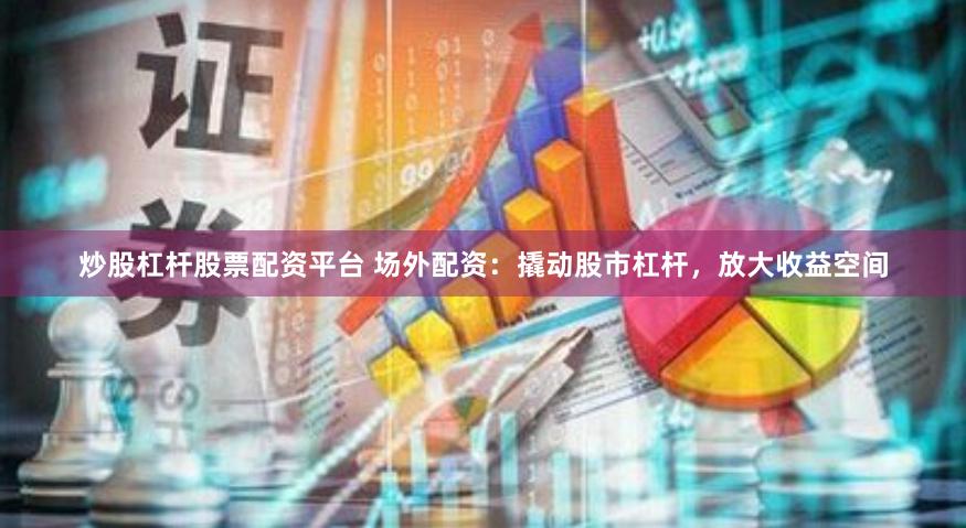 炒股杠杆股票配资平台 场外配资：撬动股市杠杆，放大收益空间