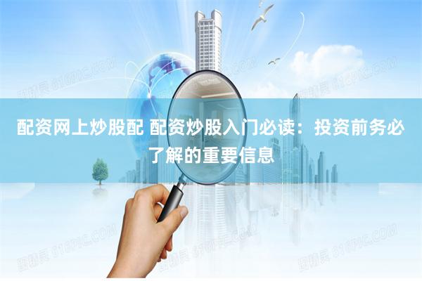 配资网上炒股配 配资炒股入门必读：投资前务必了解的重要信息