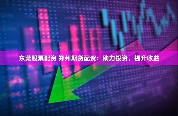 东莞股票配资 郑州期货配资：助力投资，提升收益