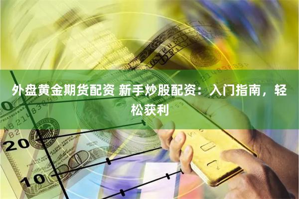 外盘黄金期货配资 新手炒股配资：入门指南，轻松获利