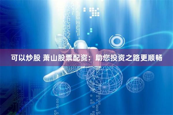 可以炒股 萧山股票配资：助您投资之路更顺畅