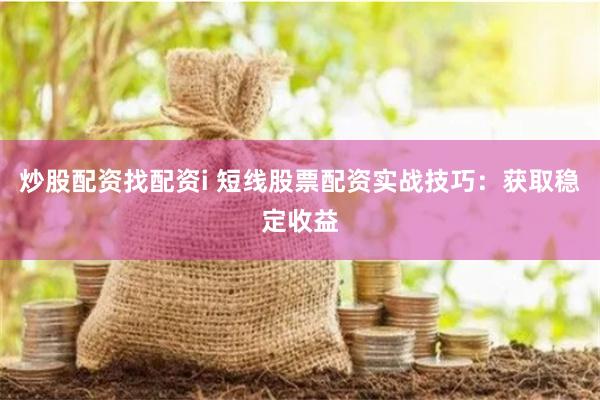 炒股配资找配资i 短线股票配资实战技巧：获取稳定收益
