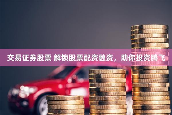 交易证券股票 解锁股票配资融资，助你投资腾飞