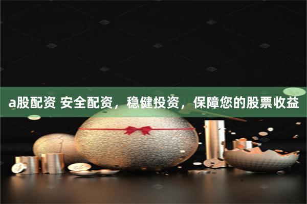 a股配资 安全配资，稳健投资，保障您的股票收益