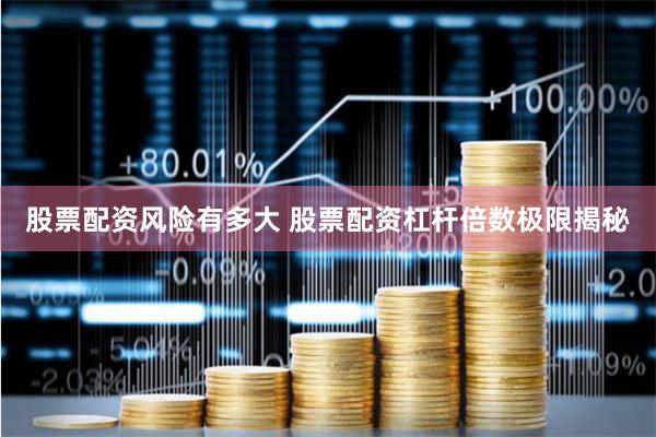 股票配资风险有多大 股票配资杠杆倍数极限揭秘