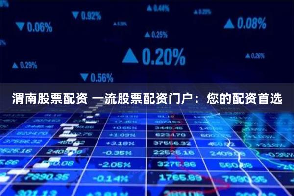 渭南股票配资 一流股票配资门户：您的配资首选