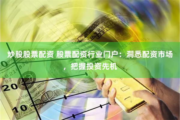 炒股股票配资 股票配资行业门户：洞悉配资市场，把握投资先机