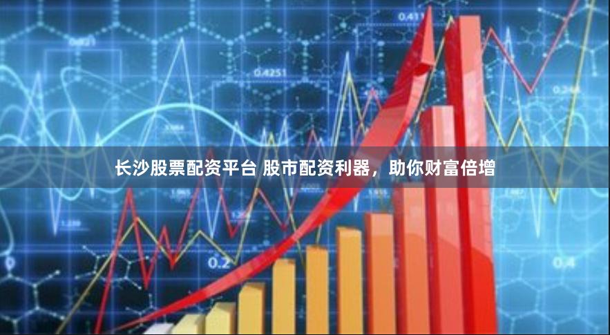 长沙股票配资平台 股市配资利器，助你财富倍增