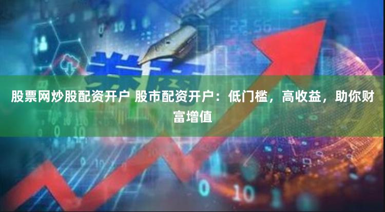 股票网炒股配资开户 股市配资开户：低门槛，高收益，助你财富增