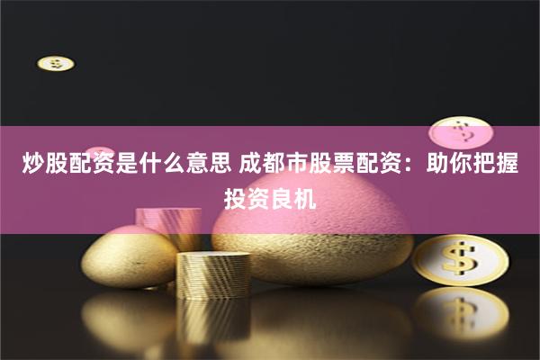 炒股配资是什么意思 成都市股票配资：助你把握投资良机