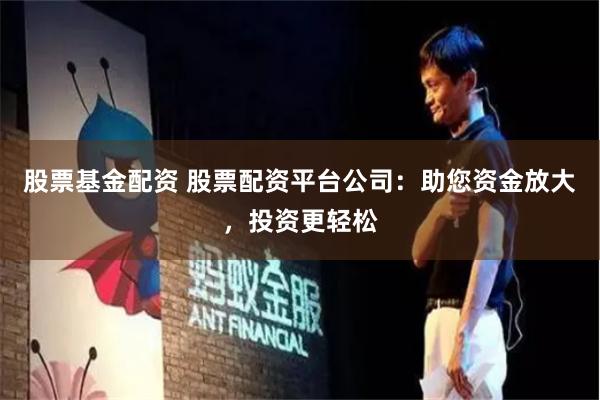股票基金配资 股票配资平台公司：助您资金放大，投资更轻松