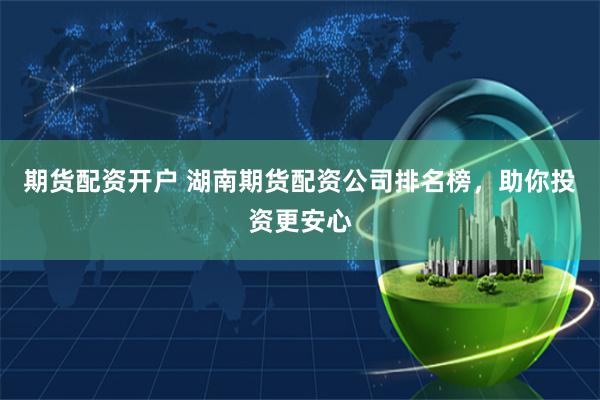 期货配资开户 湖南期货配资公司排名榜，助你投资更安心
