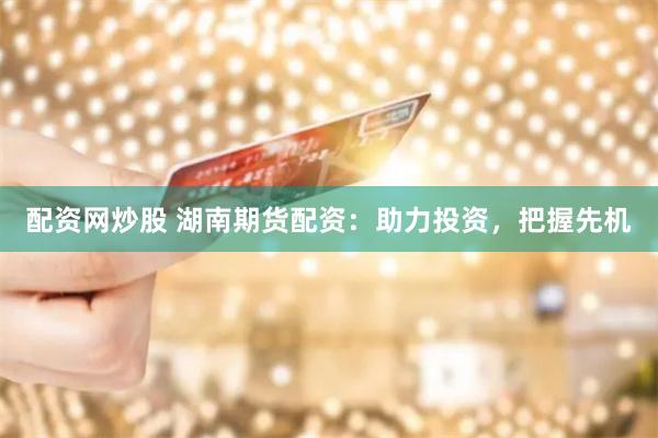 配资网炒股 湖南期货配资：助力投资，把握先机