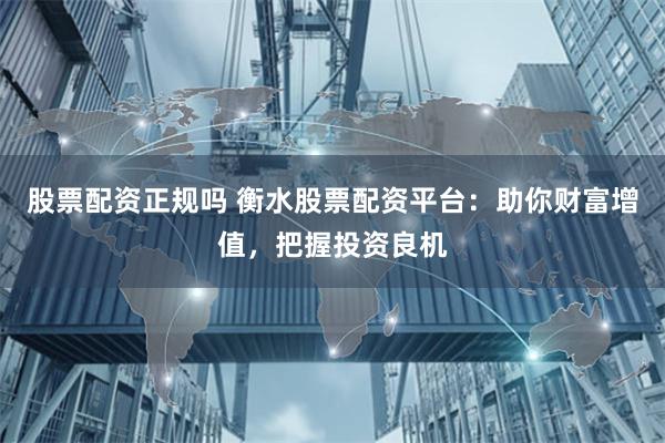 股票配资正规吗 衡水股票配资平台：助你财富增值，把握投资良机