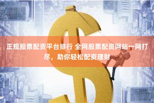 正规股票配资平台排行 全网股票配资网站一网打尽，助你轻松配资