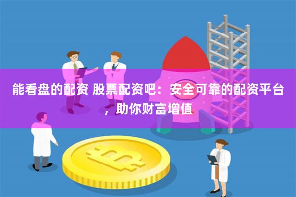 能看盘的配资 股票配资吧：安全可靠的配资平台，助你财富增值