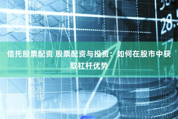 信托股票配资 股票配资与投资：如何在股市中获取杠杆优势