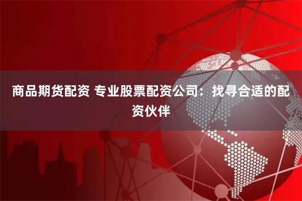 商品期货配资 专业股票配资公司：找寻合适的配资伙伴