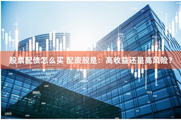 股票配债怎么买 配资股是：高收益还是高风险？
