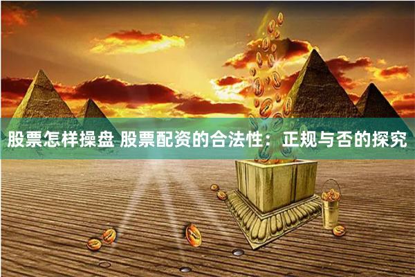股票怎样操盘 股票配资的合法性：正规与否的探究