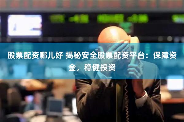 股票配资哪儿好 揭秘安全股票配资平台：保障资金，稳健投资