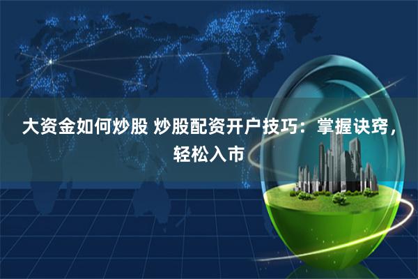 大资金如何炒股 炒股配资开户技巧：掌握诀窍，轻松入市