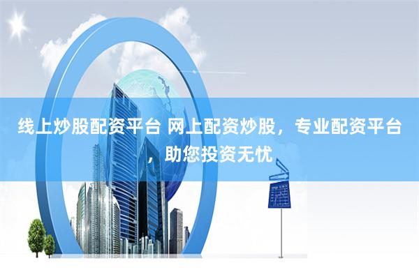 线上炒股配资平台 网上配资炒股，专业配资平台，助您投资无忧