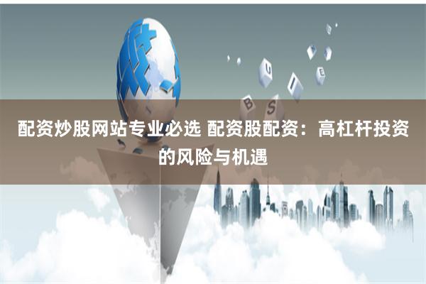 配资炒股网站专业必选 配资股配资：高杠杆投资的风险与机遇